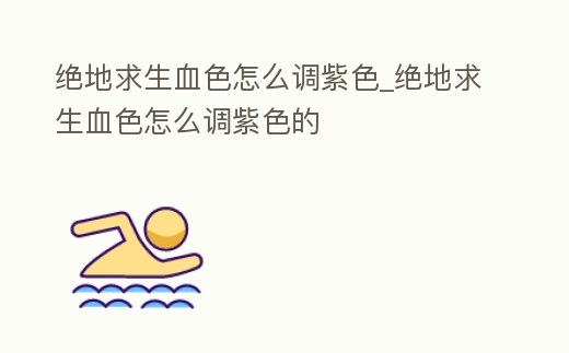 絕地求生血色怎么調紫色_絕地求生血色怎么調紫色的