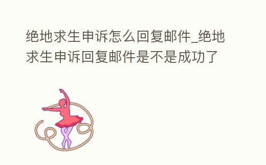 絕地求生申訴怎么回復郵件_絕地求生申訴回復郵件是不是成功了