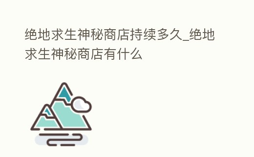 絕地求生神秘商店持續多久_絕地求生神秘商店有什么