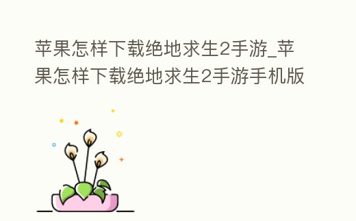 蘋果怎樣下載絕地求生2手游_蘋果怎樣下載絕地求生2手游手機(jī)版