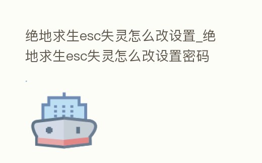 絕地求生esc失靈怎么改設(shè)置_絕地求生esc失靈怎么改設(shè)置密碼