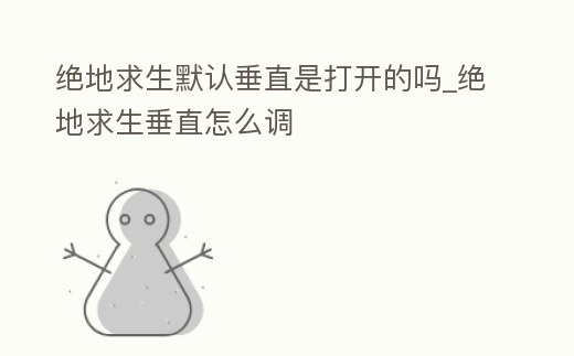 絕地求生默認垂直是打開的嗎_絕地求生垂直怎么調