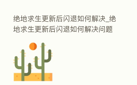 絕地求生更新后閃退如何解決_絕地求生更新后閃退如何解決問題