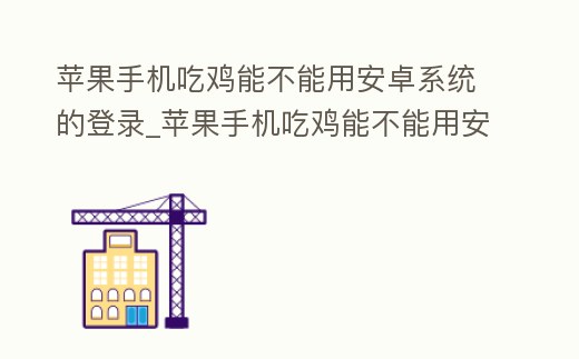 蘋果手機(jī)吃雞能不能用安卓系統(tǒng)的登錄_蘋果手機(jī)吃雞能不能用安卓系統(tǒng)的登錄微信