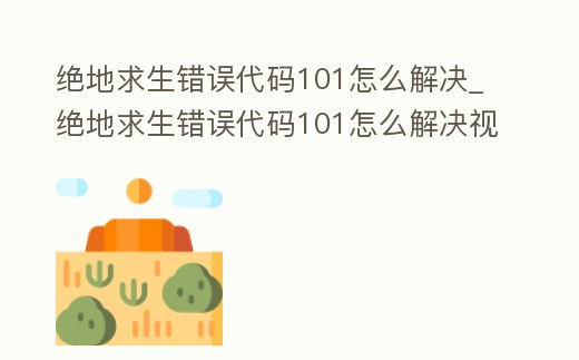 絕地求生錯誤代碼101怎么解決_絕地求生錯誤代碼101怎么解決視頻