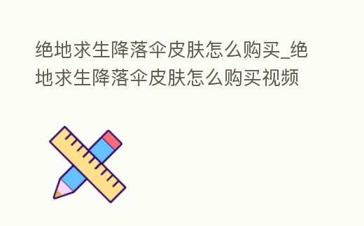 絕地求生降落傘皮膚怎么購買_絕地求生降落傘皮膚怎么購買視頻
