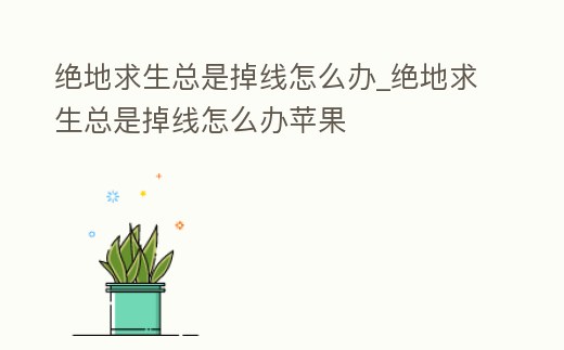 絕地求生總是掉線怎么辦_絕地求生總是掉線怎么辦蘋果