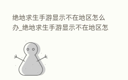 絕地求生手游顯示不在地區怎么辦_絕地求生手游顯示不在地區怎么辦呀
