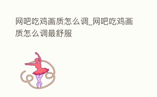 網(wǎng)吧吃雞畫質(zhì)怎么調(diào)_網(wǎng)吧吃雞畫質(zhì)怎么調(diào)最舒服