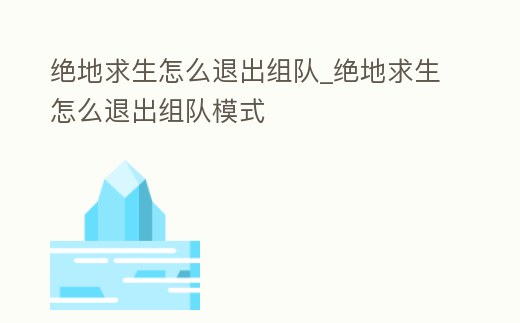 絕地求生怎么退出組隊_絕地求生怎么退出組隊模式