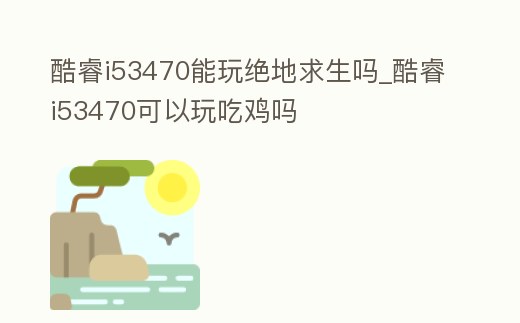 酷睿i53470能玩絕地求生嗎_酷睿i53470可以玩吃雞嗎