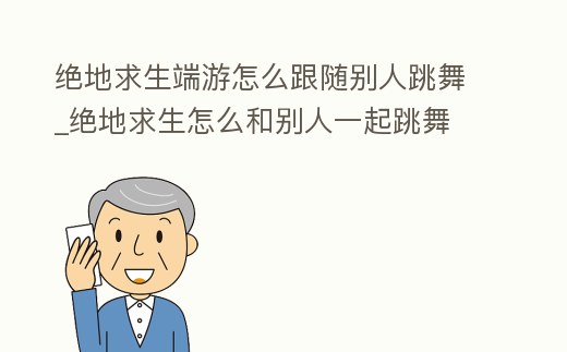 絕地求生端游怎么跟隨別人跳舞_絕地求生怎么和別人一起跳舞