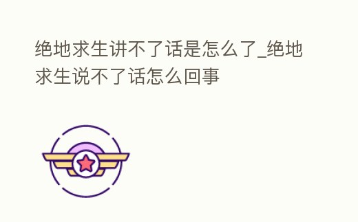 絕地求生講不了話是怎么了_絕地求生說不了話怎么回事