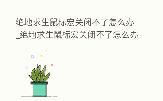 絕地求生鼠標宏關閉不了怎么辦_絕地求生鼠標宏關閉不了怎么辦視頻