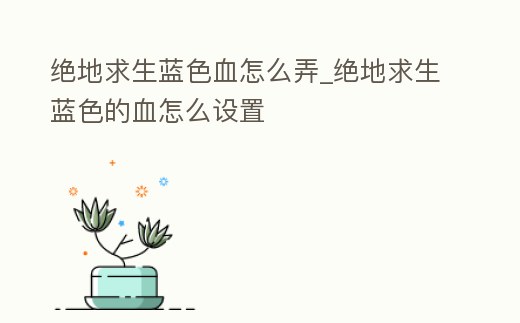 絕地求生藍色血怎么弄_絕地求生藍色的血怎么設置