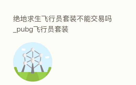 絕地求生飛行員套裝不能交易嗎_pubg飛行員套裝