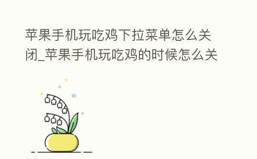 蘋(píng)果手機(jī)玩吃雞下拉菜單怎么關(guān)閉_蘋(píng)果手機(jī)玩吃雞的時(shí)候怎么關(guān)閉下拉菜單