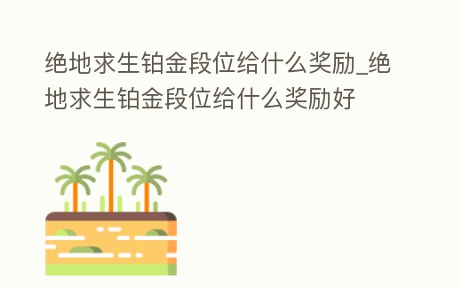 絕地求生鉑金段位給什么獎勵_絕地求生鉑金段位給什么獎勵好