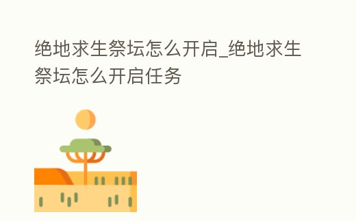 絕地求生祭壇怎么開啟_絕地求生祭壇怎么開啟任務