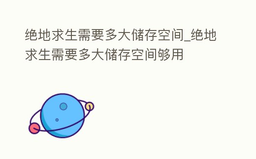 絕地求生需要多大儲存空間_絕地求生需要多大儲存空間夠用