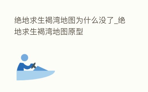 絕地求生褐灣地圖為什么沒了_絕地求生褐灣地圖原型