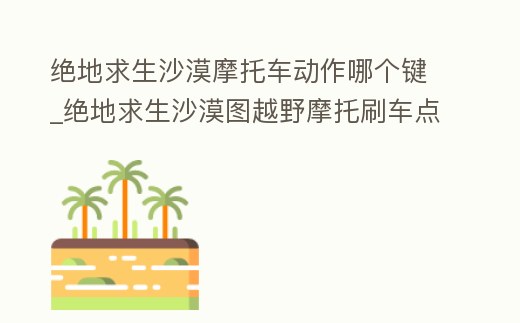絕地求生沙漠摩托車動(dòng)作哪個(gè)鍵_絕地求生沙漠圖越野摩托刷車點(diǎn)