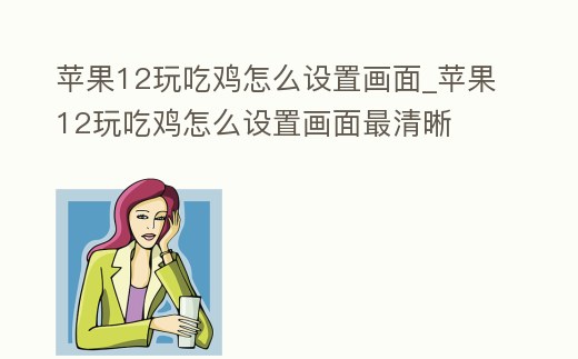 蘋果12玩吃雞怎么設置畫面_蘋果12玩吃雞怎么設置畫面最清晰