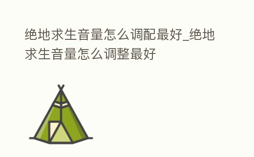 絕地求生音量怎么調(diào)配最好_絕地求生音量怎么調(diào)整最好