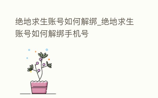 絕地求生賬號如何解綁_絕地求生賬號如何解綁手機號