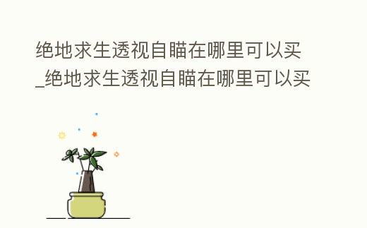 絕地求生透視自瞄在哪里可以買_絕地求生透視自瞄在哪里可以買啊