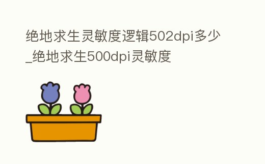 絕地求生靈敏度邏輯502dpi多少_絕地求生500dpi靈敏度