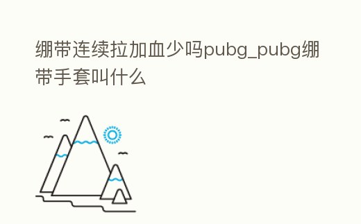 繃帶連續拉加血少嗎pubg_pubg繃帶手套叫什么