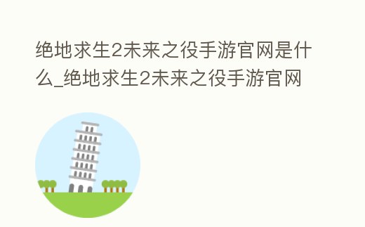 絕地求生2未來之役手游官網是什么_絕地求生2未來之役手游官網是什么軟件