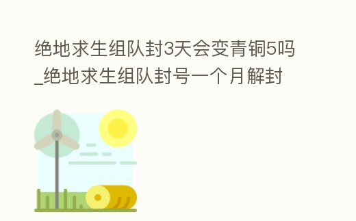絕地求生組隊封3天會變青銅5嗎_絕地求生組隊封號一個月解封