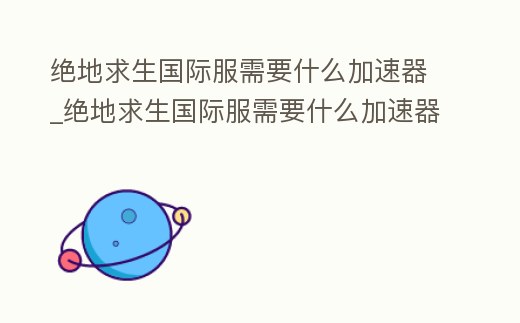 絕地求生國際服需要什么加速器_絕地求生國際服需要什么加速器
