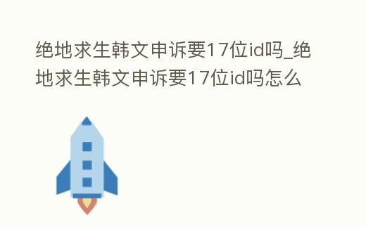 絕地求生韓文申訴要17位id嗎_絕地求生韓文申訴要17位id嗎怎么弄