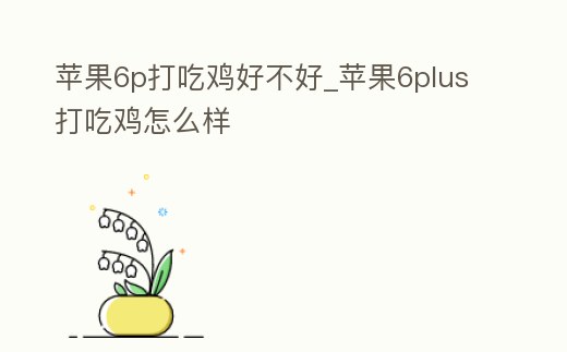 蘋果6p打吃雞好不好_蘋果6plus打吃雞怎么樣