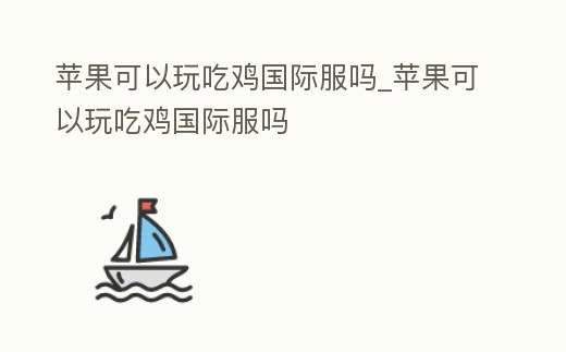 蘋果可以玩吃雞國際服嗎_蘋果可以玩吃雞國際服嗎