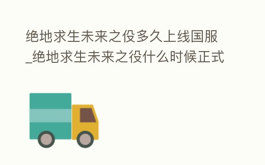 絕地求生未來之伇多久上線國服_絕地求生未來之役什么時候正式上線