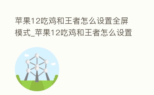 蘋果12吃雞和王者怎么設置全屏模式_蘋果12吃雞和王者怎么設置全屏模式的