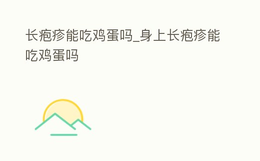長皰疹能吃雞蛋嗎_身上長皰疹能吃雞蛋嗎