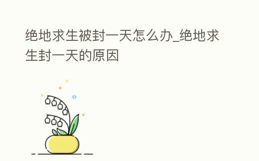 絕地求生被封一天怎么辦_絕地求生封一天的原因