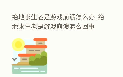 絕地求生老是游戲崩潰怎么辦_絕地求生老是游戲崩潰怎么回事