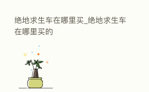 絕地求生車在哪里買_絕地求生車在哪里買的