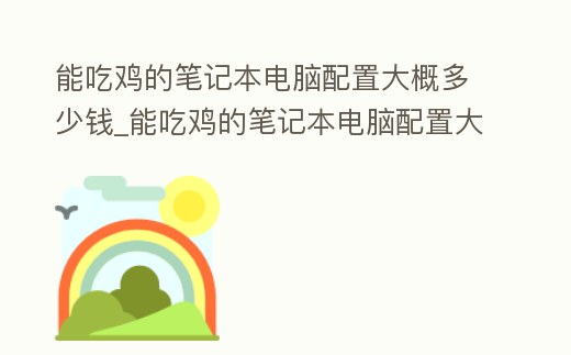 能吃雞的筆記本電腦配置大概多少錢_能吃雞的筆記本電腦配置大概多少錢一臺