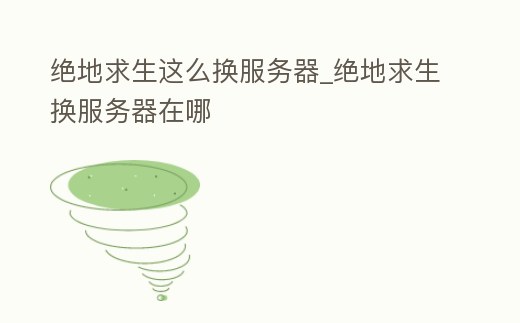 絕地求生這么換服務(wù)器_絕地求生換服務(wù)器在哪