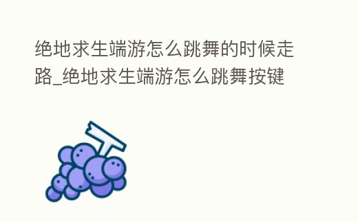 絕地求生端游怎么跳舞的時候走路_絕地求生端游怎么跳舞按鍵