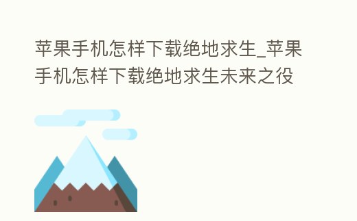 蘋果手機怎樣下載絕地求生_蘋果手機怎樣下載絕地求生未來之役