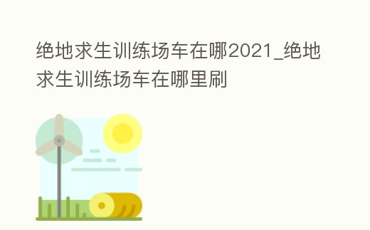絕地求生訓練場車在哪2021_絕地求生訓練場車在哪里刷