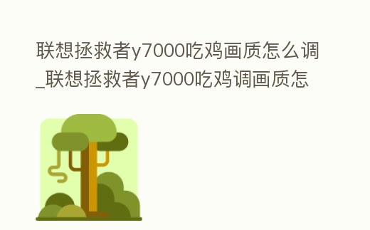 聯想拯救者y7000吃雞畫質怎么調_聯想拯救者y7000吃雞調畫質怎么調